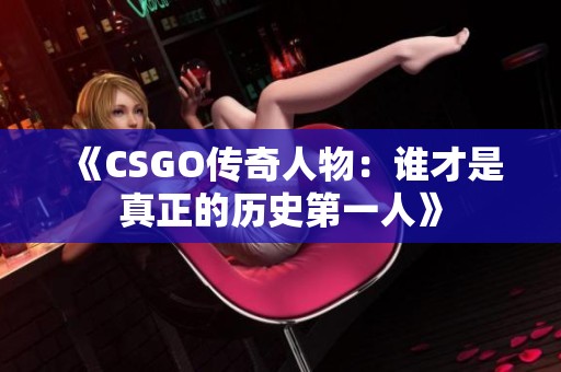 《CSGO传奇人物：谁才是真正的历史第一人》