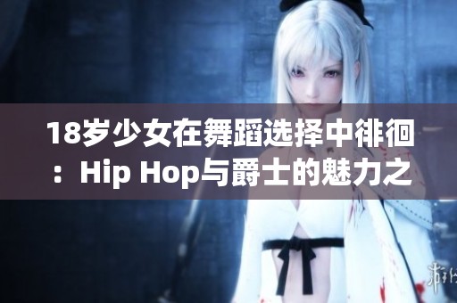 18岁少女在舞蹈选择中徘徊：Hip Hop与爵士的魅力之争