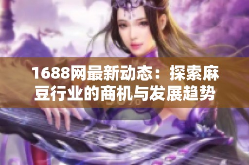 1688网最新动态：探索麻豆行业的商机与发展趋势