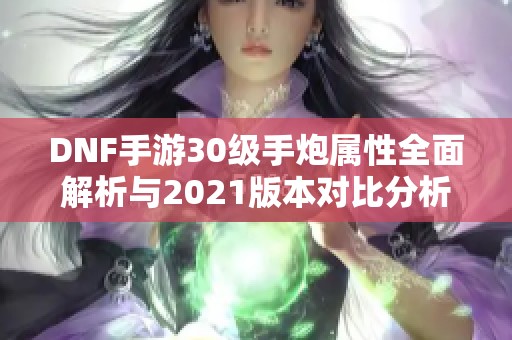 DNF手游30级手炮属性全面解析与2021版本对比分析