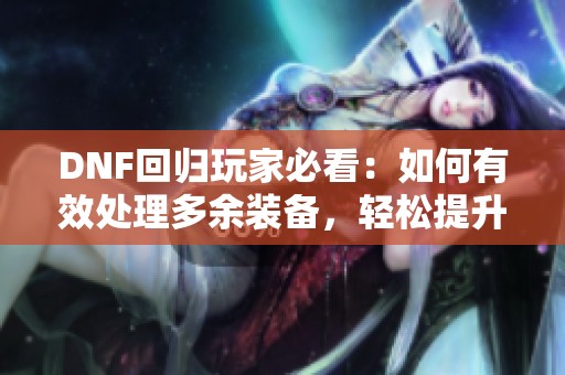 DNF回归玩家必看：如何有效处理多余装备，轻松提升战斗力