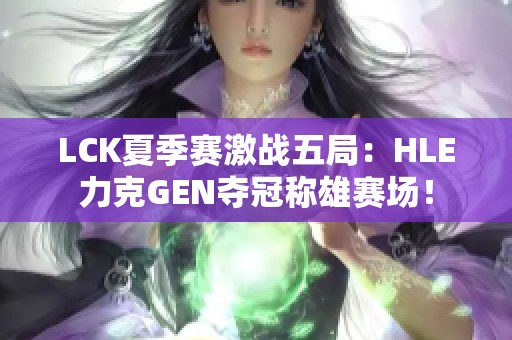 LCK夏季赛激战五局：HLE力克GEN夺冠称雄赛场！