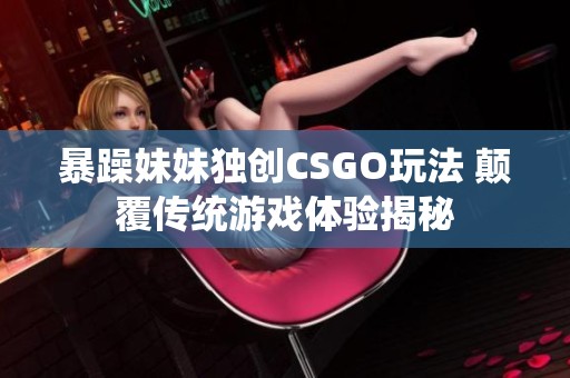 暴躁妹妹独创CSGO玩法 颠覆传统游戏体验揭秘