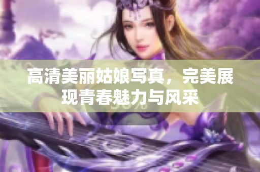 高清美丽姑娘写真，完美展现青春魅力与风采