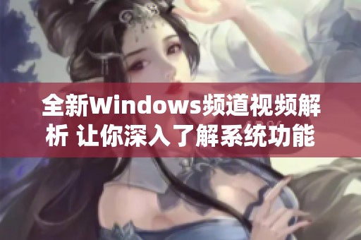 全新Windows频道视频解析 让你深入了解系统功能与应用技巧