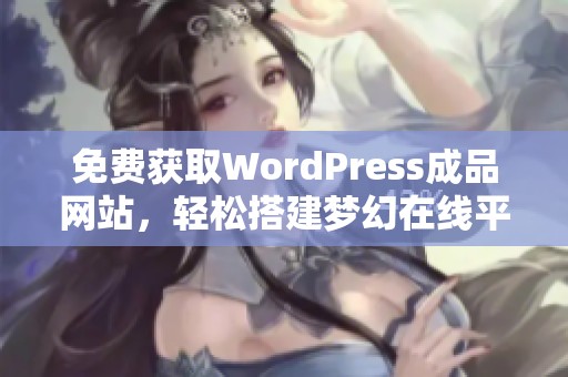 免费获取WordPress成品网站，轻松搭建梦幻在线平台