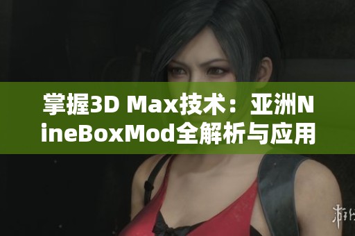 掌握3D Max技术：亚洲NineBoxMod全解析与应用技巧