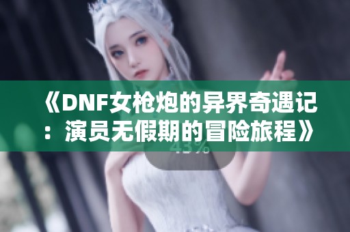 《DNF女枪炮的异界奇遇记：演员无假期的冒险旅程》