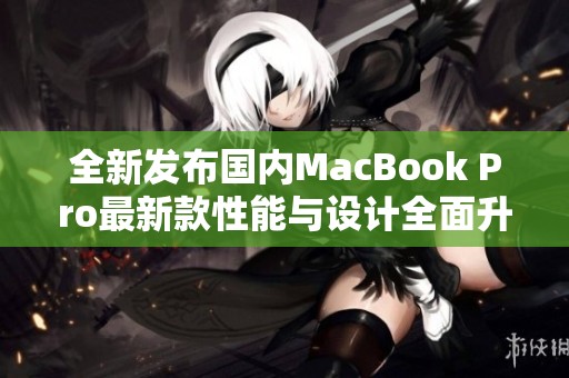 全新发布国内MacBook Pro最新款性能与设计全面升级