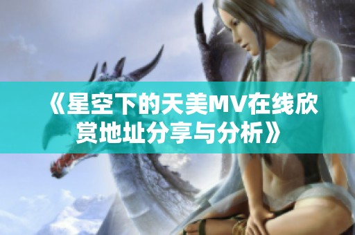 《星空下的天美MV在线欣赏地址分享与分析》