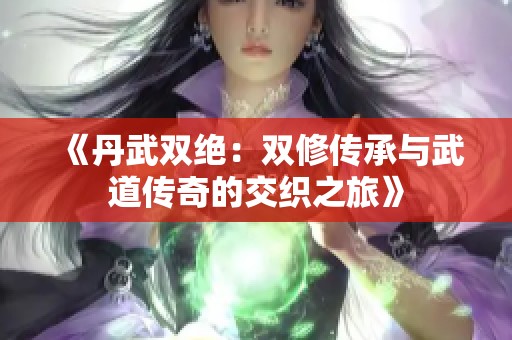 《丹武双绝：双修传承与武道传奇的交织之旅》