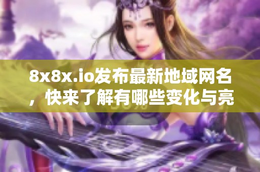 8x8x.io发布最新地域网名，快来了解有哪些变化与亮点