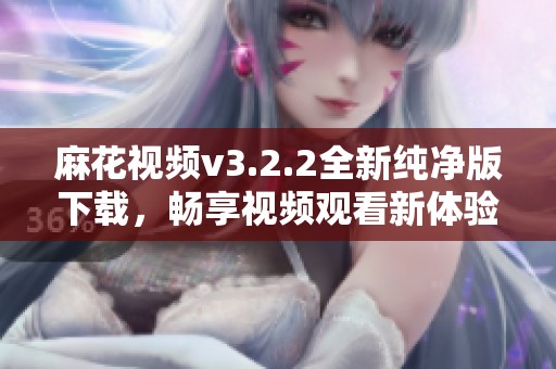 麻花视频v3.2.2全新纯净版下载，畅享视频观看新体验