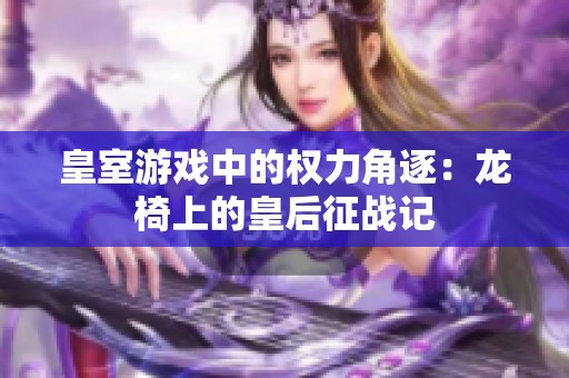 皇室游戏中的权力角逐：龙椅上的皇后征战记