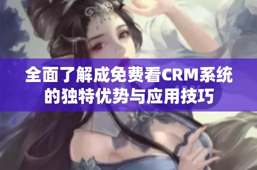 全面了解成免费看CRM系统的独特优势与应用技巧