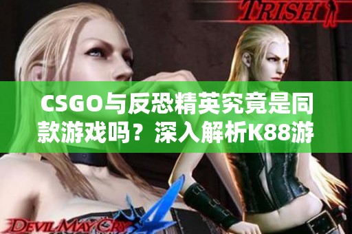 CSGO与反恐精英究竟是同款游戏吗？深入解析K88游戏网