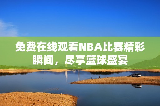 免费在线观看NBA比赛精彩瞬间，尽享篮球盛宴