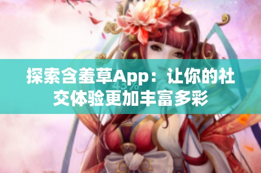 探索含羞草App：让你的社交体验更加丰富多彩