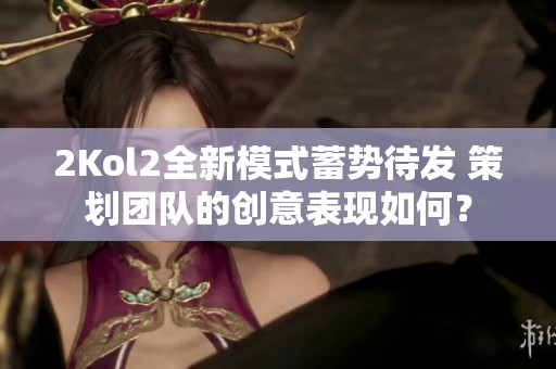 2Kol2全新模式蓄势待发 策划团队的创意表现如何？