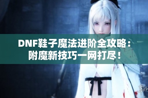 DNF鞋子魔法进阶全攻略：附魔新技巧一网打尽！