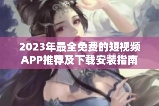 2023年最全免费的短视频APP推荐及下载安装指南