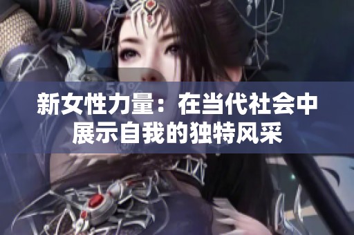 新女性力量：在当代社会中展示自我的独特风采