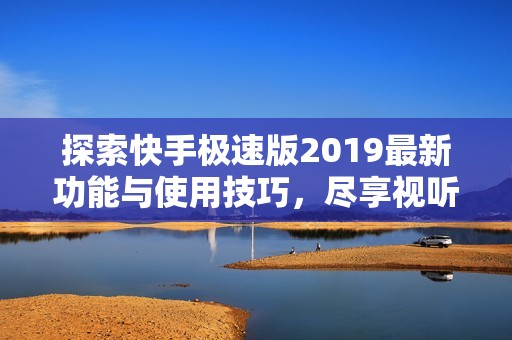 探索快手极速版2019最新功能与使用技巧，尽享视听盛宴