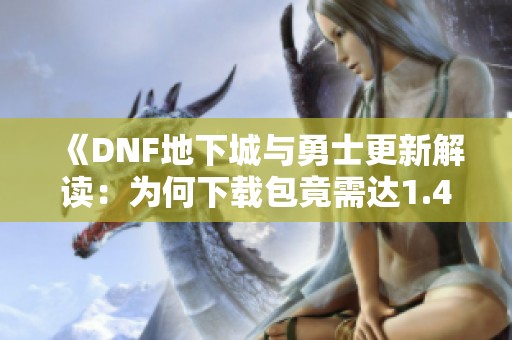 《DNF地下城与勇士更新解读：为何下载包竟需达1.4G》