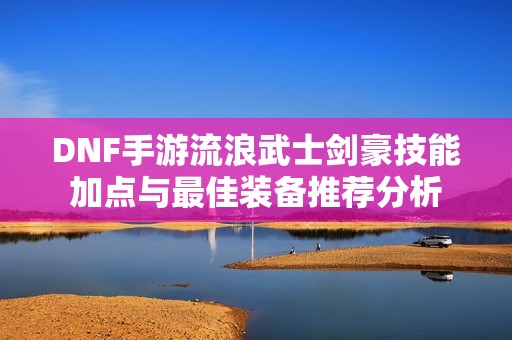 DNF手游流浪武士剑豪技能加点与最佳装备推荐分析