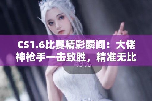 CS1.6比赛精彩瞬间：大佬神枪手一击致胜，精准无比！