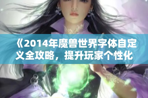 《2014年魔兽世界字体自定义全攻略，提升玩家个性化体验》