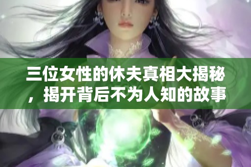 三位女性的休夫真相大揭秘，揭开背后不为人知的故事