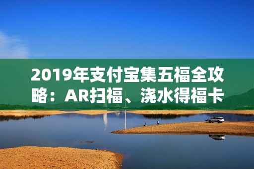 2019年支付宝集五福全攻略：AR扫福、浇水得福卡与答答星球玩法详解