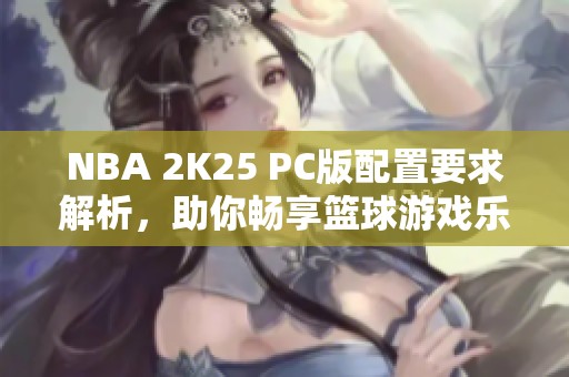 NBA 2K25 PC版配置要求解析，助你畅享篮球游戏乐趣