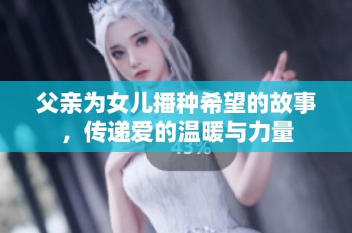 父亲为女儿播种希望的故事，传递爱的温暖与力量