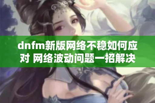 dnfm新版网络不稳如何应对 网络波动问题一招解决策略