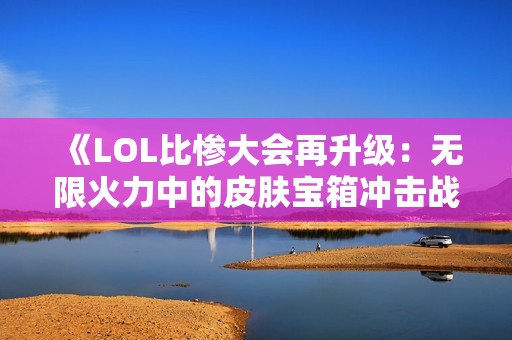 《LOL比惨大会再升级：无限火力中的皮肤宝箱冲击战》