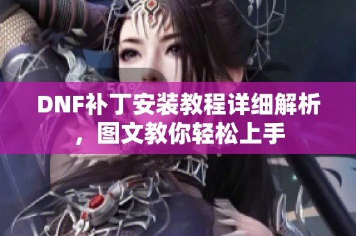 DNF补丁安装教程详细解析，图文教你轻松上手