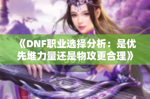 《DNF职业选择分析：是优先堆力量还是物攻更合理》