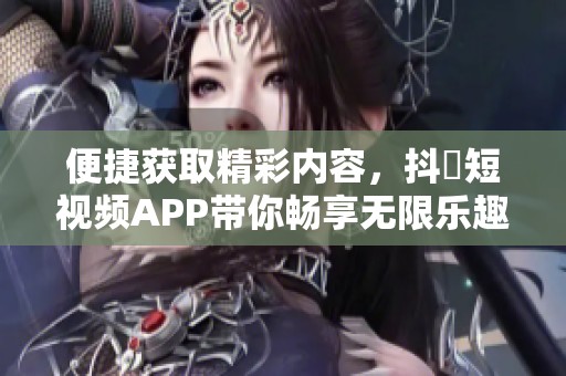 便捷获取精彩内容，抖抈短视频APP带你畅享无限乐趣