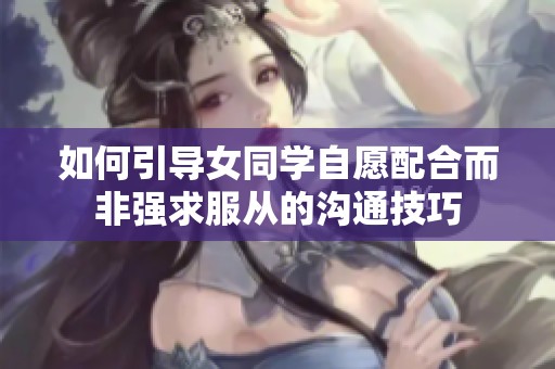 如何引导女同学自愿配合而非强求服从的沟通技巧