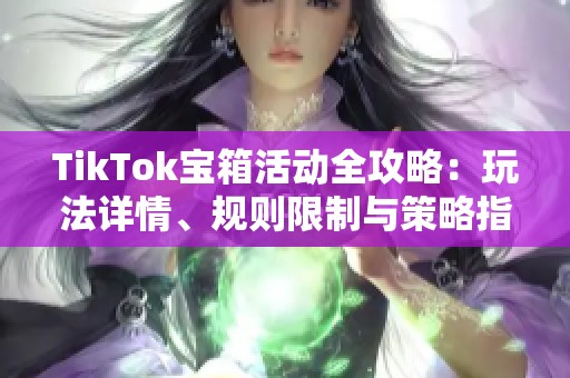 TikTok宝箱活动全攻略：玩法详情、规则限制与策略指南