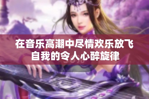 在音乐高潮中尽情欢乐放飞自我的令人心醉旋律