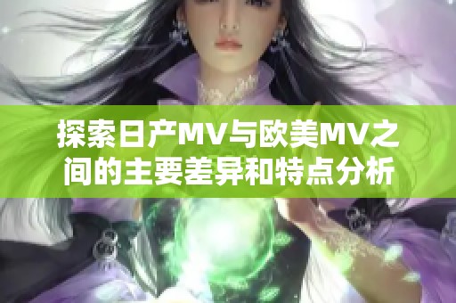 探索日产MV与欧美MV之间的主要差异和特点分析