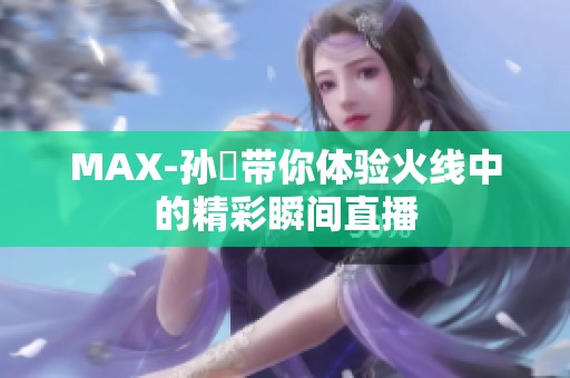 MAX-孙璟带你体验火线中的精彩瞬间直播