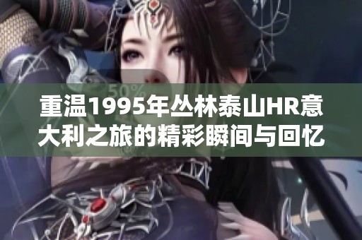 重温1995年丛林泰山HR意大利之旅的精彩瞬间与回忆