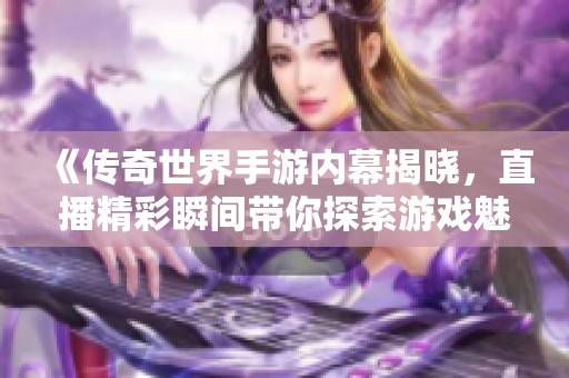 《传奇世界手游内幕揭晓，直播精彩瞬间带你探索游戏魅力》