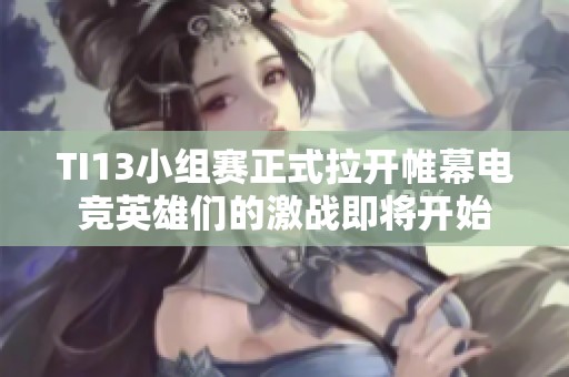 TI13小组赛正式拉开帷幕电竞英雄们的激战即将开始