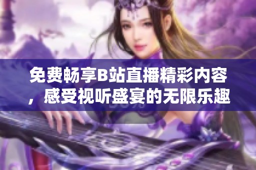 免费畅享B站直播精彩内容，感受视听盛宴的无限乐趣