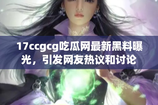 17ccgcg吃瓜网最新黑料曝光，引发网友热议和讨论